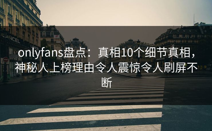 onlyfans盘点：真相10个细节真相，神秘人上榜理由令人震惊令人刷屏不断