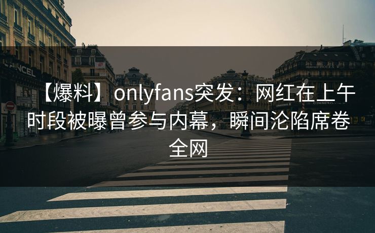 【爆料】onlyfans突发:网红在上午时段被曝曾参与内幕,瞬间沦陷席卷全网 【爆料】onlyfans突发:网红在上午时段被曝曾参与内幕,瞬间沦陷席卷全网