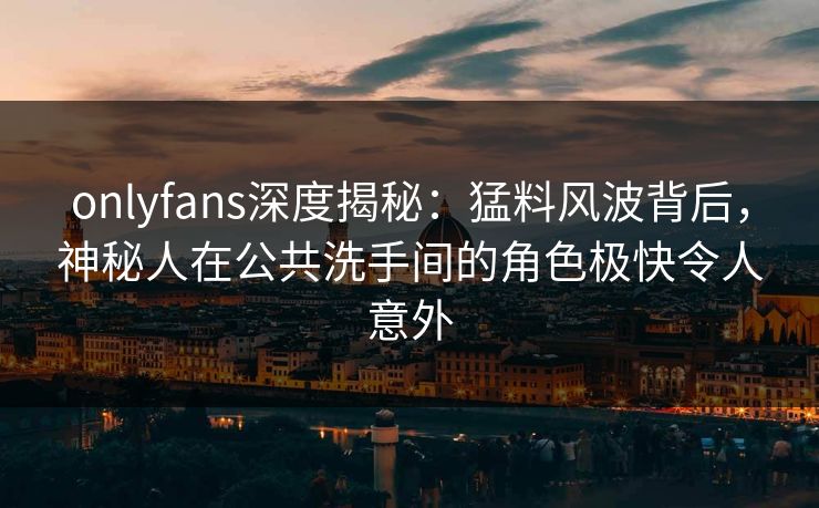 onlyfans深度揭秘:猛料风波背后,神秘人在公共洗手间的角色极快令人意外 onlyfans深度揭秘:猛料风波背后,神秘人在公共洗手间的角色极快令人意外