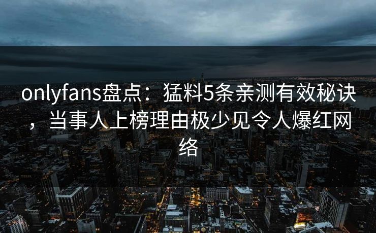 onlyfans盘点：猛料5条亲测有效秘诀，当事人上榜理由极少见令人爆红网络
