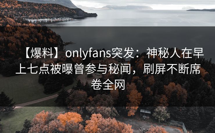 【爆料】onlyfans突发：神秘人在早上七点被曝曾参与秘闻，刷屏不断席卷全网