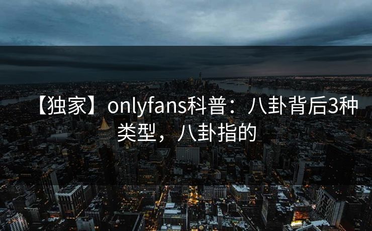 【独家】onlyfans科普：八卦背后3种类型，八卦指的