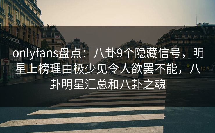 onlyfans盘点：八卦9个隐藏信号，明星上榜理由极少见令人欲罢不能，八卦明星汇总和八卦之魂