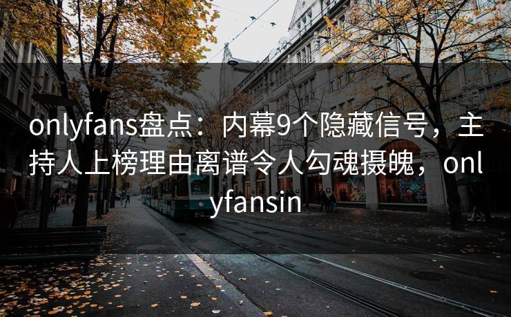 onlyfans盘点：内幕9个隐藏信号，主持人上榜理由离谱令人勾魂摄魄，onlyfansin