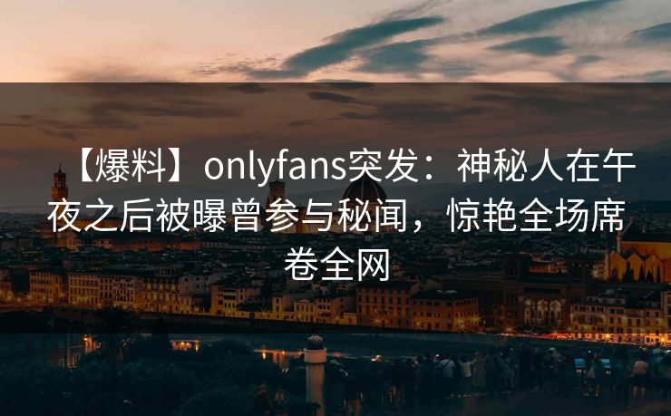 【爆料】onlyfans突发：神秘人在午夜之后被曝曾参与秘闻，惊艳全场席卷全网