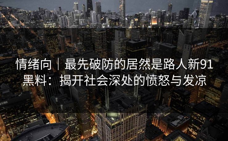 情绪向｜最先破防的居然是路人新91黑料：揭开社会深处的愤怒与发凉