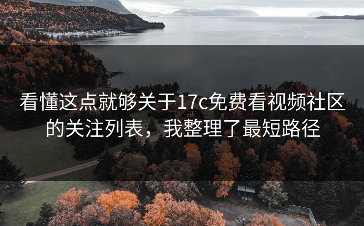看懂这点就够关于17c免费看视频社区的关注列表，我整理了最短路径